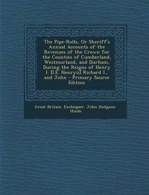 Book cover for The Pipe-Rolls, or Sheriff's Annual Accounts of the Revenues of the Crown for the Counties of Cumberland, Westmorland, and Durham, During the Reigns of Henry I. [I.E. Henryii] Richard I., and John