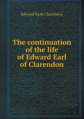 Book cover for The continuation of the life of Edward Earl of Clarendon
