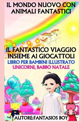 Book cover for Il Mondo Nuovo Con Animali Fantastici - Il Fantastico Viaggio Insieme AI Giocattoli (Libro Per Bambini Illustrato, Unicorni, Babbo Natale)