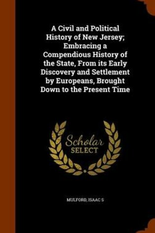 Cover of A Civil and Political History of New Jersey; Embracing a Compendious History of the State, from Its Early Discovery and Settlement by Europeans, Brought Down to the Present Time