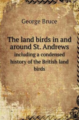 Cover of The land birds in and around St. Andrews including a condensed history of the British land birds