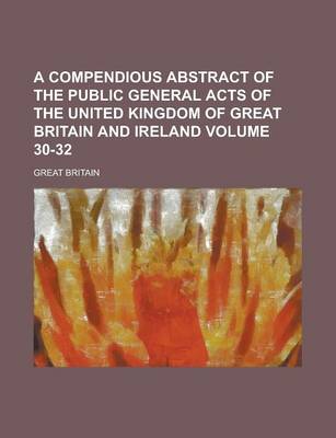 Book cover for A Compendious Abstract of the Public General Acts of the United Kingdom of Great Britain and Ireland Volume 30-32