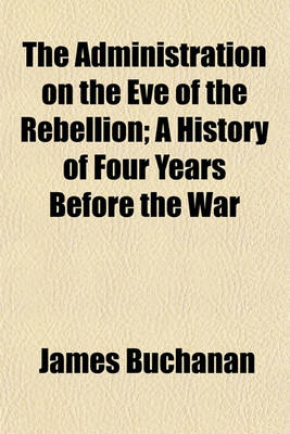 Book cover for The Administration on the Eve of the Rebellion; A History of Four Years Before the War