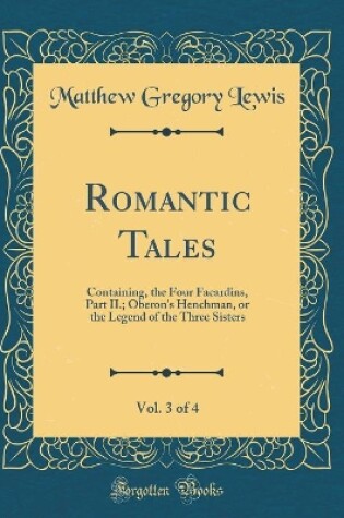 Cover of Romantic Tales, Vol. 3 of 4: Containing, the Four Facardins, Part II.; Oberon's Henchman, or the Legend of the Three Sisters (Classic Reprint)
