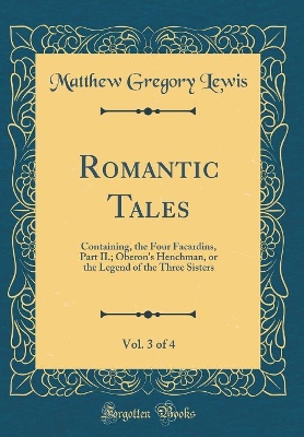 Book cover for Romantic Tales, Vol. 3 of 4: Containing, the Four Facardins, Part II.; Oberon's Henchman, or the Legend of the Three Sisters (Classic Reprint)
