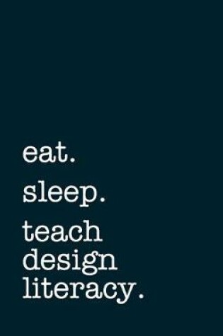 Cover of eat. sleep. teach design literacy. - Lined Notebook