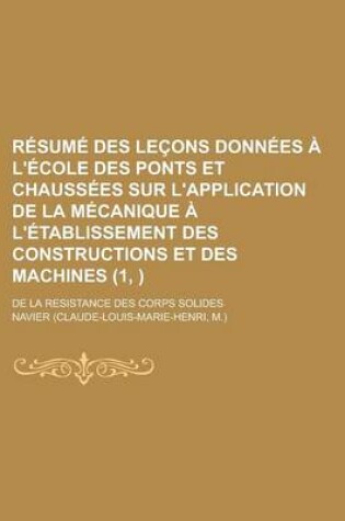 Cover of Resume Des Lecons Donnees A L'Ecole Des Ponts Et Chaussees Sur L'Application de La Mecanique A L'Etablissement Des Constructions Et Des Machines; de L