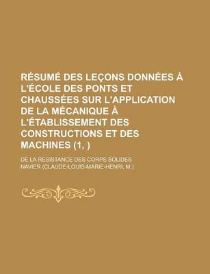 Book cover for Resume Des Lecons Donnees A L'Ecole Des Ponts Et Chaussees Sur L'Application de La Mecanique A L'Etablissement Des Constructions Et Des Machines; de L