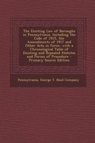 Cover of The Existing Law of Boroughs in Pennsylvania, Including the Code of 1915, the Amendments of 1917 and Other Acts in Force, with a Chronological Table of Existing and Repealed Statutes and Forms of Procedure - Primary Source Edition
