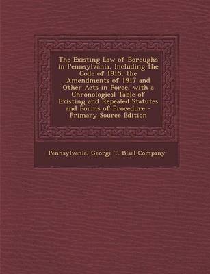 Book cover for The Existing Law of Boroughs in Pennsylvania, Including the Code of 1915, the Amendments of 1917 and Other Acts in Force, with a Chronological Table of Existing and Repealed Statutes and Forms of Procedure - Primary Source Edition