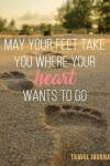 Book cover for May Your Feet Take You Where Your Hearts Wants to Go Travel Journal