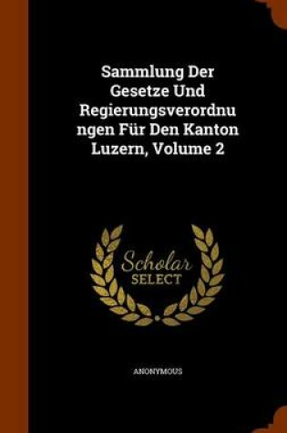 Cover of Sammlung Der Gesetze Und Regierungsverordnungen Fur Den Kanton Luzern, Volume 2