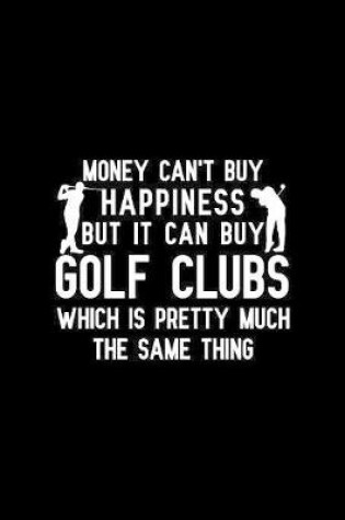 Cover of Money Can't Buy Happiness But It Can Buy Golf Clubs Which Is Pretty Much The Same Thing