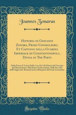 Cover of Historia Di Giovanni Zonara, Primo Consigliero, Et Capitano Della Guardia Imperiale Di Constantinopoli, Divisa in Tre Parti