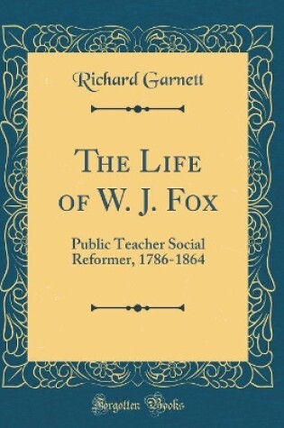 Cover of The Life of W. J. Fox: Public Teacher Social Reformer, 1786-1864 (Classic Reprint)