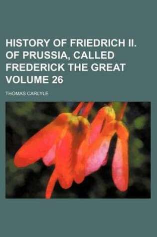 Cover of History of Friedrich II. of Prussia, Called Frederick the Great Volume 26