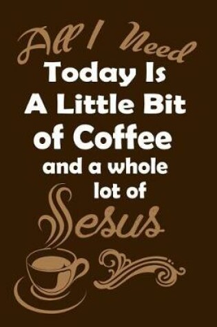 Cover of All I Need Today Is A Little Bit Of Coffee, And A Whole Lot Of Jesus