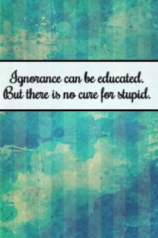 Cover of Ignorance Can Be Educated. But There Is No Cure for Stupid.