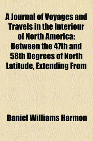 Cover of A Journal of Voyages and Travels in the Interiour of North America; Between the 47th and 58th Degrees of North Latitude, Extending from