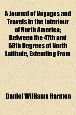 Book cover for A Journal of Voyages and Travels in the Interiour of North America; Between the 47th and 58th Degrees of North Latitude, Extending from