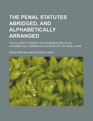 Book cover for The Penal Statutes Abridged, and Alphabetically Arranged; Calculated to Serve the Desirable End of an Alphabetical Common Place Book of the Penal Laws