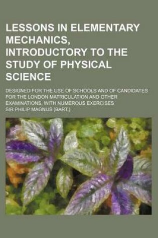 Cover of Lessons in Elementary Mechanics, Introductory to the Study of Physical Science; Designed for the Use of Schools and of Candidates for the London Matri