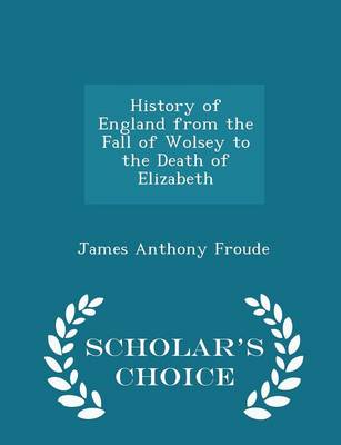 Book cover for History of England from the Fall of Wolsey to the Death of Elizabeth - Scholar's Choice Edition