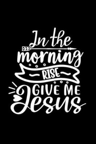 Cover of In The Morning Rise Give Me Jesus