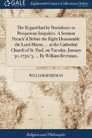 Cover of The Regard Had by Providence to Prosperous Iniquities. a Sermon Preach'd Before the Right Honourable the Lord-Mayor, ... at the Cathedral Church of St. Paul, on Tuesday, January 30, 1732/3, ... by William Berriman,