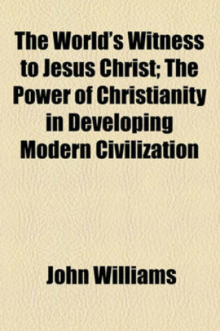 Cover of The World's Witness to Jesus Christ; The Power of Christianity in Developing Modern Civilization