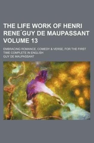 Cover of The Life Work of Henri Rene Guy de Maupassant Volume 13; Embracing Romance, Comedy & Verse, for the First Time Complete in English