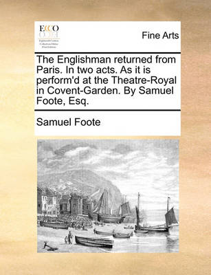 Book cover for The Englishman returned from Paris. In two acts. As it is perform'd at the Theatre-Royal in Covent-Garden. By Samuel Foote, Esq.