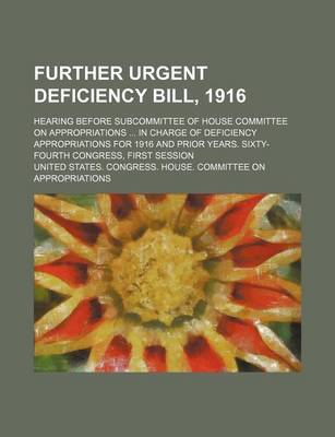 Book cover for Further Urgent Deficiency Bill, 1916; Hearing Before Subcommittee of House Committee on Appropriations in Charge of Deficiency Appropriations for 1916