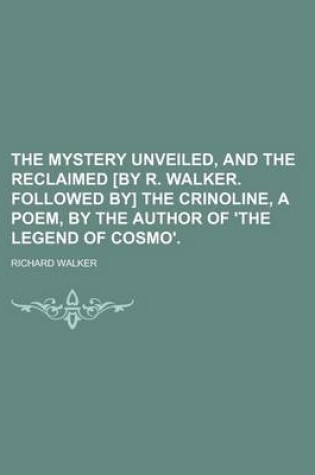 Cover of The Mystery Unveiled, and the Reclaimed [By R. Walker. Followed By] the Crinoline, a Poem, by the Author of 'The Legend of Cosmo'.