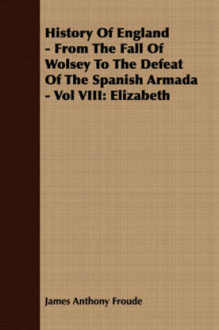 Cover of History Of England - From The Fall Of Wolsey To The Defeat Of The Spanish Armada - Vol VIII