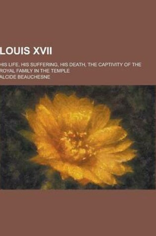 Cover of Louis XVII; His Life, His Suffering, His Death, the Captivity of the Royal Family in the Temple