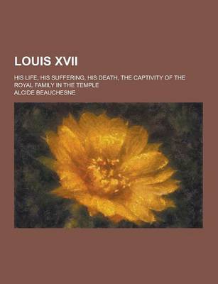 Book cover for Louis XVII; His Life, His Suffering, His Death, the Captivity of the Royal Family in the Temple