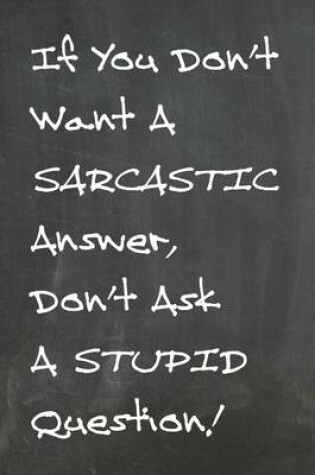 Cover of Chalkboard Journal - If You Don't Want A Sarcastic Answer, Don't Ask A Stupid Question!