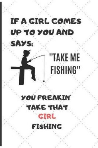 Cover of If a Girl Comes Up to You and Says Take Me Fishing You Freakin' Take That Girl Fishing