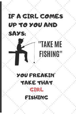 Book cover for If a Girl Comes Up to You and Says Take Me Fishing You Freakin' Take That Girl Fishing