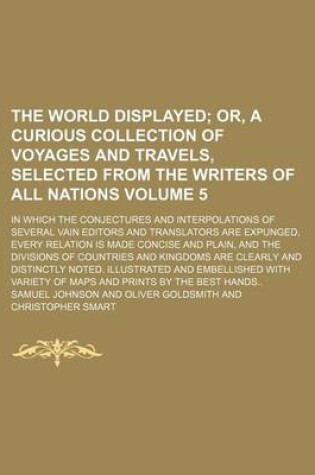 Cover of The World Displayed Volume 5; Or, a Curious Collection of Voyages and Travels, Selected from the Writers of All Nations. in Which the Conjectures and Interpolations of Several Vain Editors and Translators Are Expunged, Every Relation Is Made Concise and