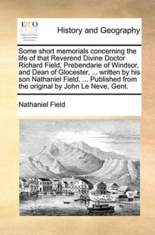 Cover of Some short memorials concerning the life of that Reverend Divine Doctor Richard Field, Prebendarie of Windsor, and Dean of Glocester, ... written by his son Nathaniel Field, ... Published from the original by John Le Neve, Gent.