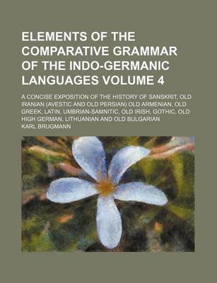 Book cover for Elements of the Comparative Grammar of the Indo-Germanic Languages Volume 4; A Concise Exposition of the History of Sanskrit, Old Iranian (Avestic and Old Persian) Old Armenian, Old Greek, Latin, Umbrian-Samnitic, Old Irish, Gothic, Old High German, Lith