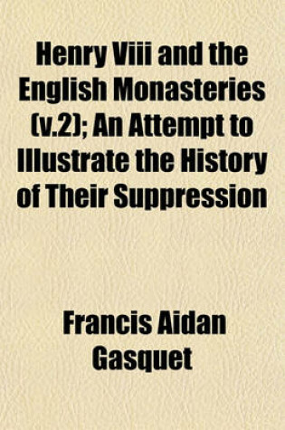 Cover of Henry VIII and the English Monasteries (V.2); An Attempt to Illustrate the History of Their Suppression