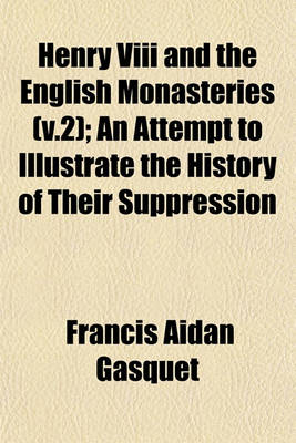 Book cover for Henry VIII and the English Monasteries (V.2); An Attempt to Illustrate the History of Their Suppression