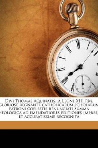 Cover of Divi Thomae Aquinatis...a Leone XIII P.M. Gloriose Regnante Catholicarum Scholarum Patroni Coelestis Renunciati Summa Theologica Ad Emendatiores Editi