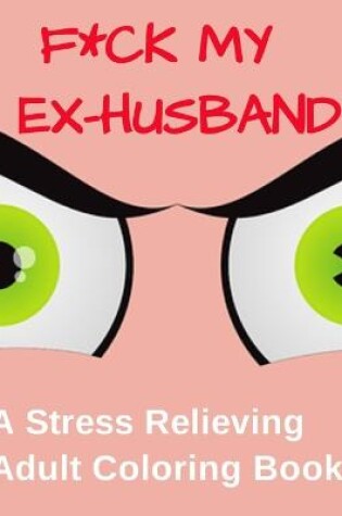 Cover of F*ck My Ex-Husband: A Stress Relieving Adult Coloring Book