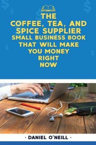 Cover of The Coffee, Tea, and Spice Supplier Small Business Book That Will Make You Money