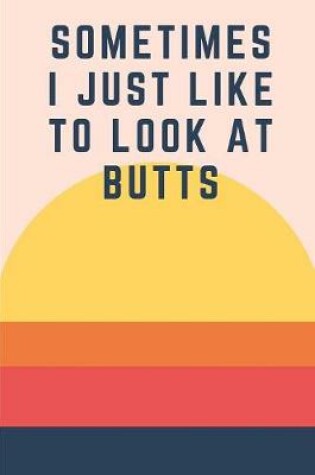 Cover of Sometimes I Just Like To Look At Butts