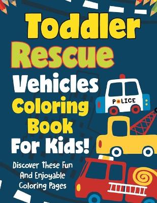 Book cover for Toddler Rescue Vehicles Coloring Book For Kids! Discover These Fun And Enjoyable Coloring Pages